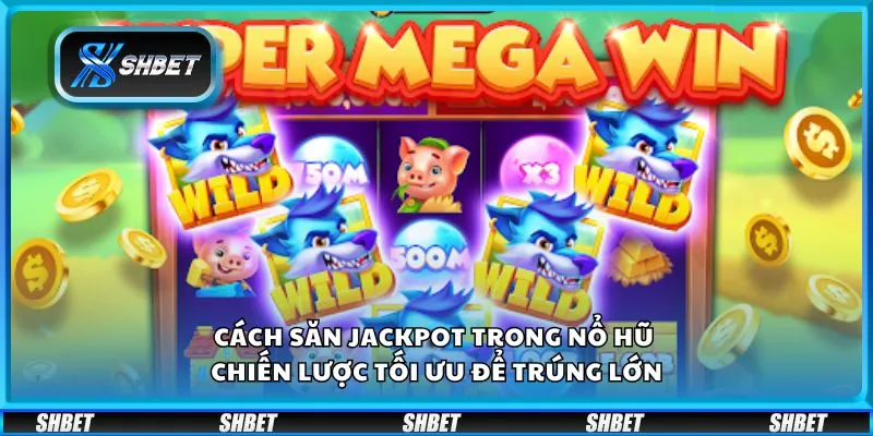 Cách săn Jackpot trong nổ hũ - Chiến lược tối ưu để trúng lớn